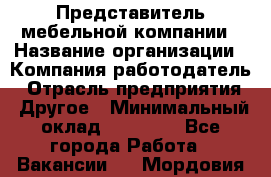 Представитель мебельной компании › Название организации ­ Компания-работодатель › Отрасль предприятия ­ Другое › Минимальный оклад ­ 50 000 - Все города Работа » Вакансии   . Мордовия респ.